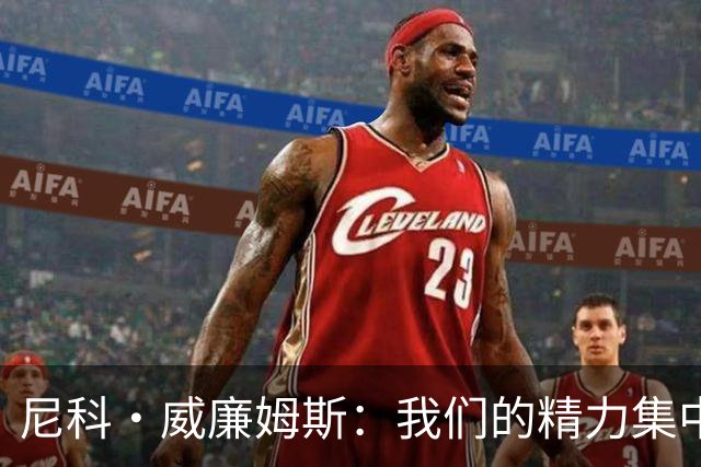 尼科·威廉姆斯：我们的精力集中在下场比赛 我的身体状态非常好