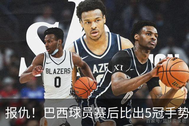报仇！巴西球员赛后比出5冠手势 回击盐贝健人轻视言论