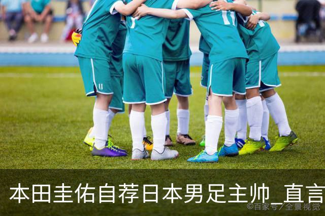 本田圭佑自荐日本男足主帅 直言如果输掉亚洲杯就下课