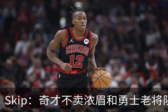 Skip：奇才不卖浓眉&勇士老将队构想破灭 詹库追需要浓眉